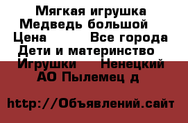 Мягкая игрушка Медведь-большой. › Цена ­ 750 - Все города Дети и материнство » Игрушки   . Ненецкий АО,Пылемец д.